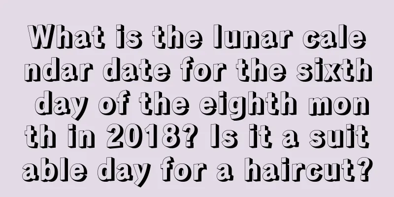 What is the lunar calendar date for the sixth day of the eighth month in 2018? Is it a suitable day for a haircut?