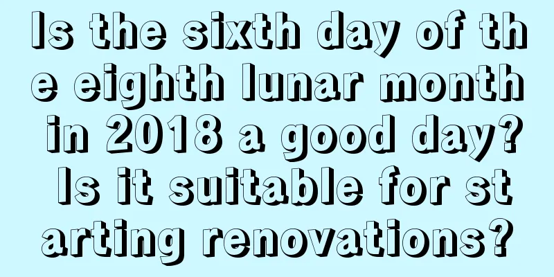 Is the sixth day of the eighth lunar month in 2018 a good day? Is it suitable for starting renovations?