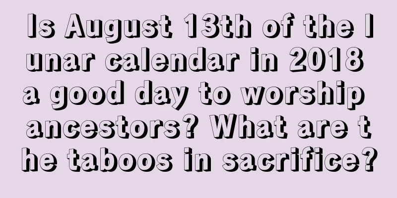 Is August 13th of the lunar calendar in 2018 a good day to worship ancestors? What are the taboos in sacrifice?
