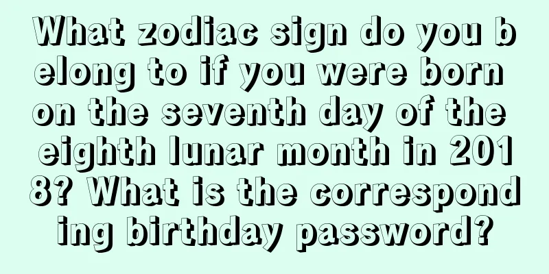 What zodiac sign do you belong to if you were born on the seventh day of the eighth lunar month in 2018? What is the corresponding birthday password?