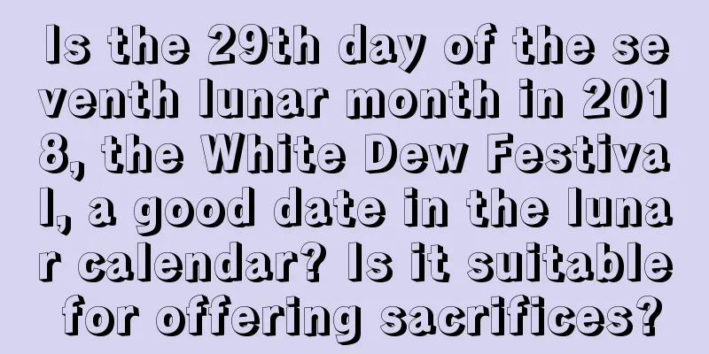 Is the 29th day of the seventh lunar month in 2018, the White Dew Festival, a good date in the lunar calendar? Is it suitable for offering sacrifices?