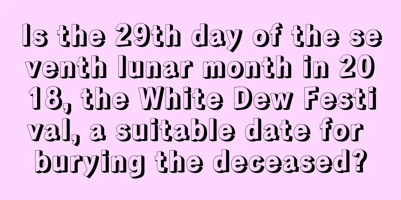 Is the 29th day of the seventh lunar month in 2018, the White Dew Festival, a suitable date for burying the deceased?