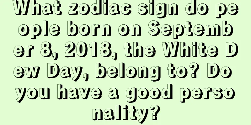What zodiac sign do people born on September 8, 2018, the White Dew Day, belong to? Do you have a good personality?