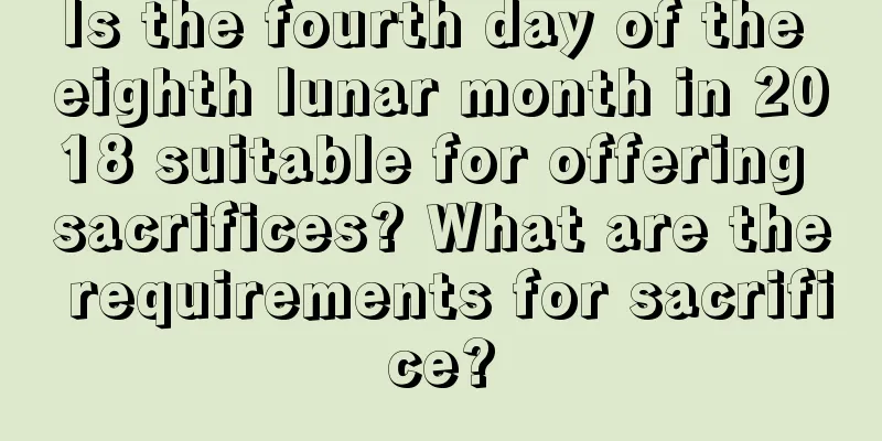 Is the fourth day of the eighth lunar month in 2018 suitable for offering sacrifices? What are the requirements for sacrifice?