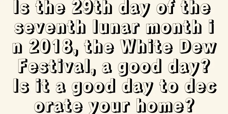 Is the 29th day of the seventh lunar month in 2018, the White Dew Festival, a good day? Is it a good day to decorate your home?