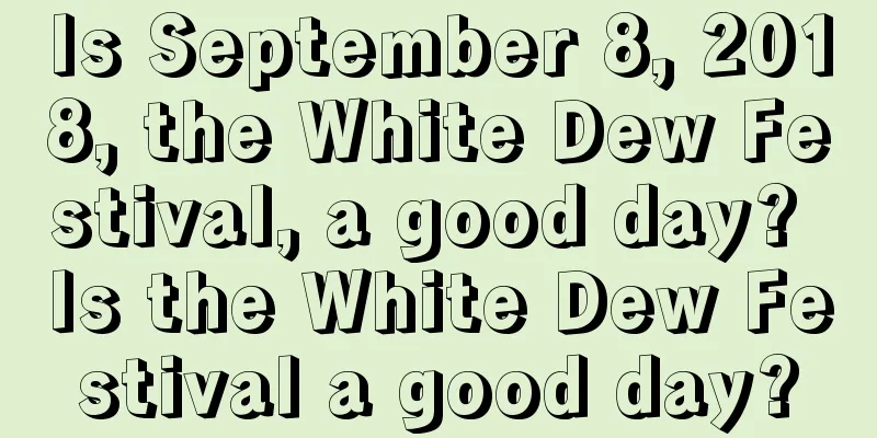 Is September 8, 2018, the White Dew Festival, a good day? Is the White Dew Festival a good day?