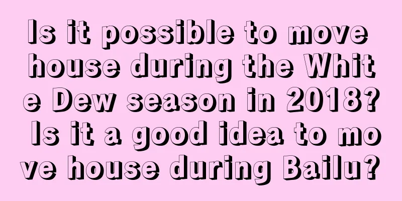 Is it possible to move house during the White Dew season in 2018? Is it a good idea to move house during Bailu?