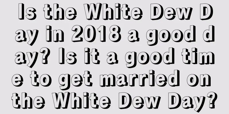 Is the White Dew Day in 2018 a good day? Is it a good time to get married on the White Dew Day?