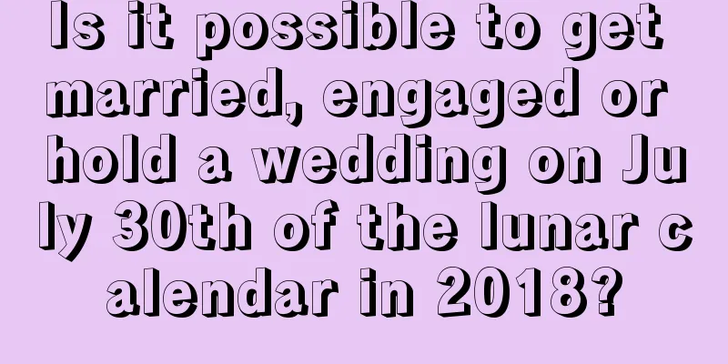 Is it possible to get married, engaged or hold a wedding on July 30th of the lunar calendar in 2018?
