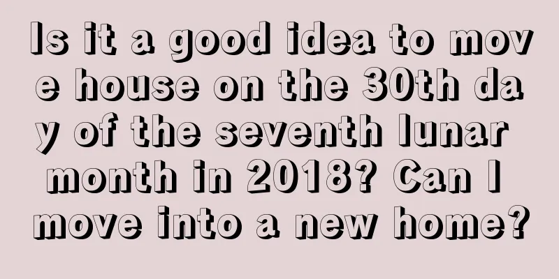 Is it a good idea to move house on the 30th day of the seventh lunar month in 2018? Can I move into a new home?