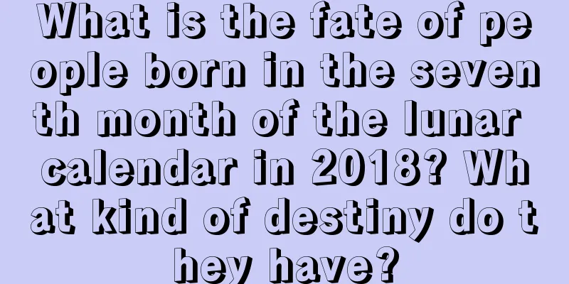 What is the fate of people born in the seventh month of the lunar calendar in 2018? What kind of destiny do they have?