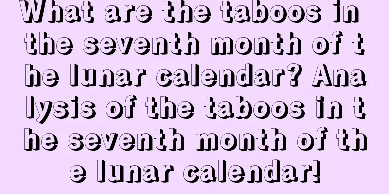 What are the taboos in the seventh month of the lunar calendar? Analysis of the taboos in the seventh month of the lunar calendar!