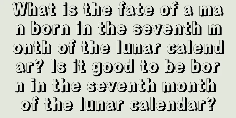 What is the fate of a man born in the seventh month of the lunar calendar? Is it good to be born in the seventh month of the lunar calendar?