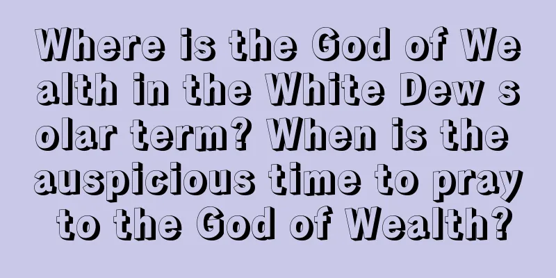 Where is the God of Wealth in the White Dew solar term? When is the auspicious time to pray to the God of Wealth?