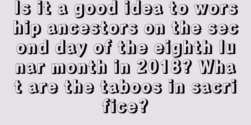 Is it a good idea to worship ancestors on the second day of the eighth lunar month in 2018? What are the taboos in sacrifice?