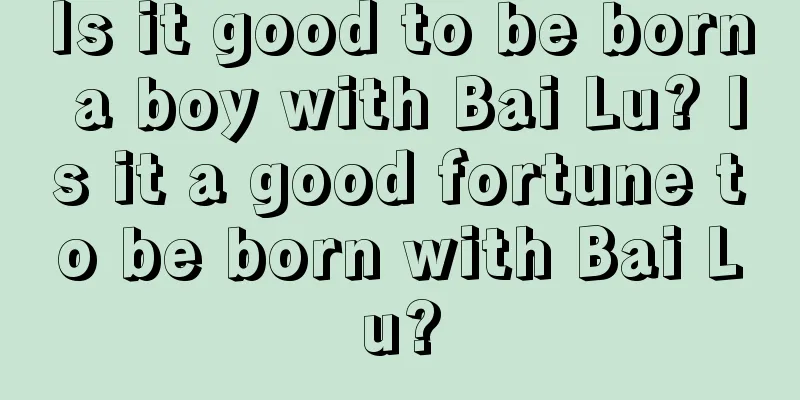 Is it good to be born a boy with Bai Lu? Is it a good fortune to be born with Bai Lu?