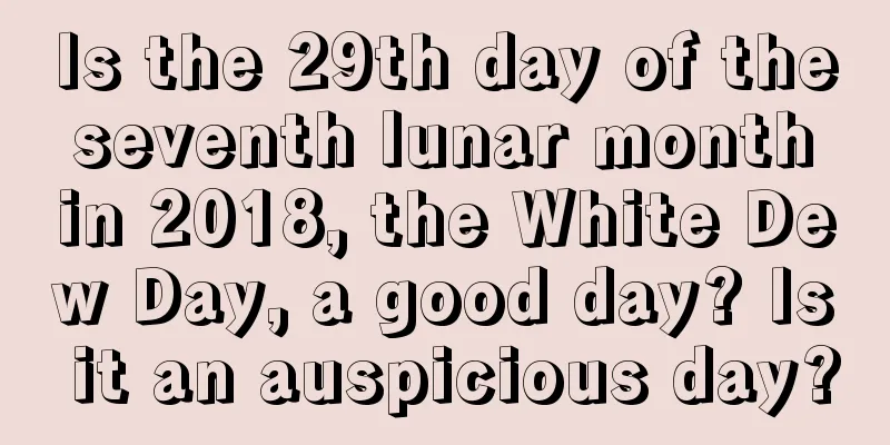 Is the 29th day of the seventh lunar month in 2018, the White Dew Day, a good day? Is it an auspicious day?