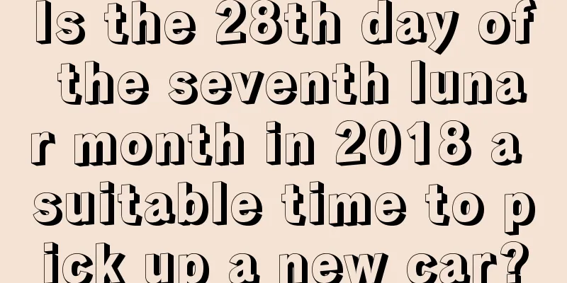 Is the 28th day of the seventh lunar month in 2018 a suitable time to pick up a new car?