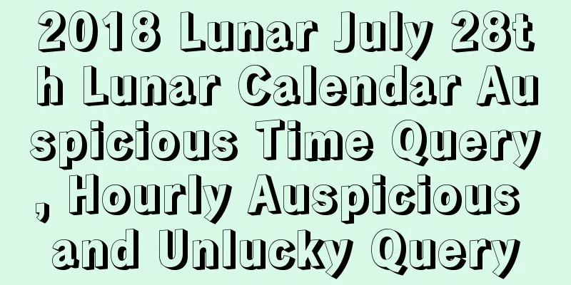 2018 Lunar July 28th Lunar Calendar Auspicious Time Query, Hourly Auspicious and Unlucky Query