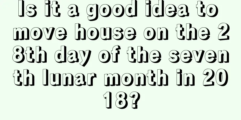 Is it a good idea to move house on the 28th day of the seventh lunar month in 2018?