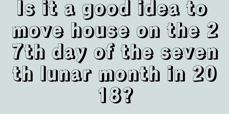 Is it a good idea to move house on the 27th day of the seventh lunar month in 2018?
