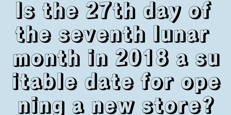 Is the 27th day of the seventh lunar month in 2018 a suitable date for opening a new store?