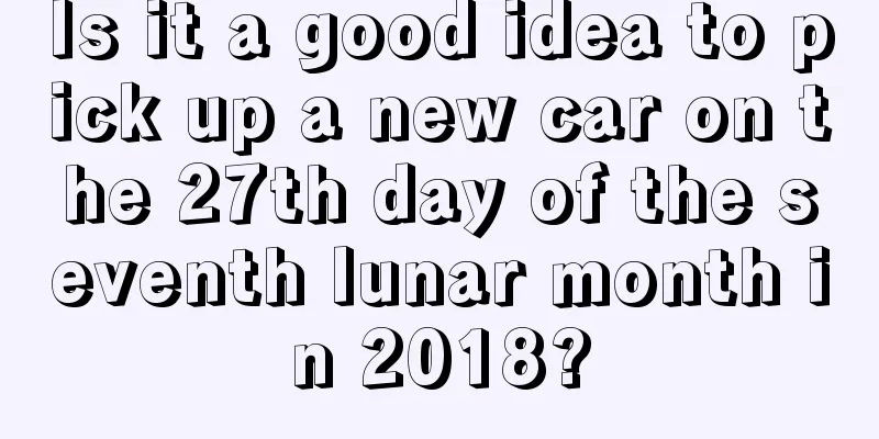 Is it a good idea to pick up a new car on the 27th day of the seventh lunar month in 2018?