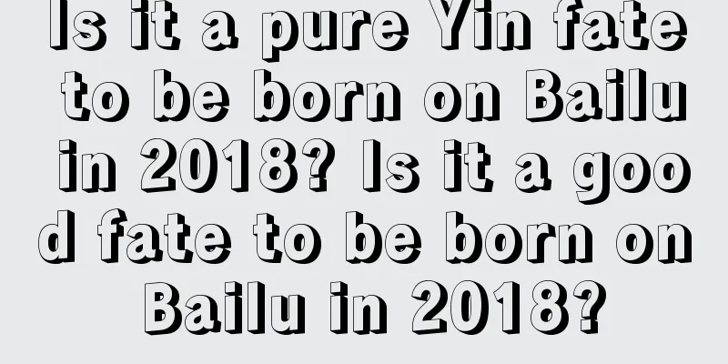 Is it a pure Yin fate to be born on Bailu in 2018? Is it a good fate to be born on Bailu in 2018?