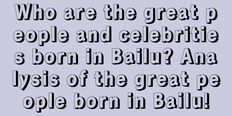 Who are the great people and celebrities born in Bailu? Analysis of the great people born in Bailu!