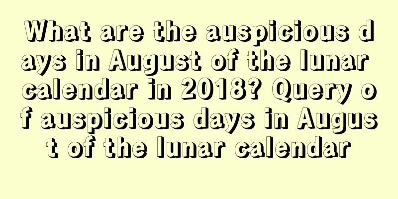 What are the auspicious days in August of the lunar calendar in 2018? Query of auspicious days in August of the lunar calendar