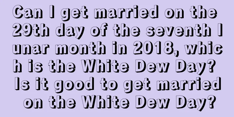 Can I get married on the 29th day of the seventh lunar month in 2018, which is the White Dew Day? Is it good to get married on the White Dew Day?