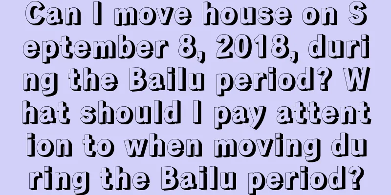Can I move house on September 8, 2018, during the Bailu period? What should I pay attention to when moving during the Bailu period?