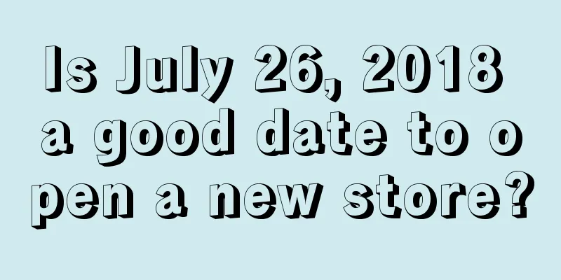 Is July 26, 2018 a good date to open a new store?