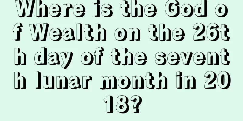 Where is the God of Wealth on the 26th day of the seventh lunar month in 2018?