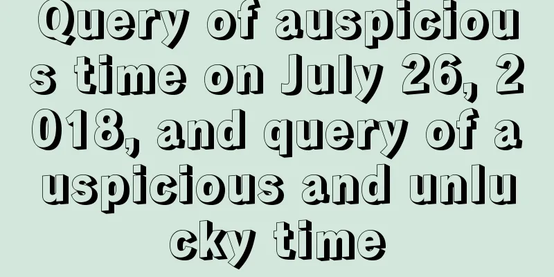 Query of auspicious time on July 26, 2018, and query of auspicious and unlucky time