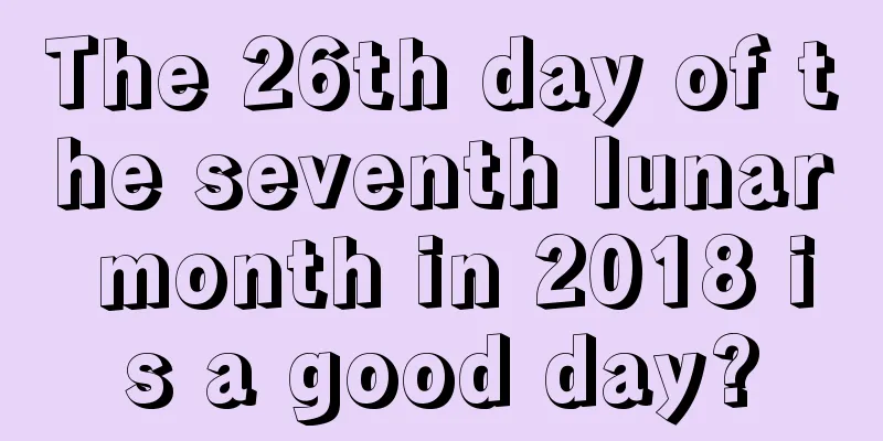 The 26th day of the seventh lunar month in 2018 is a good day?