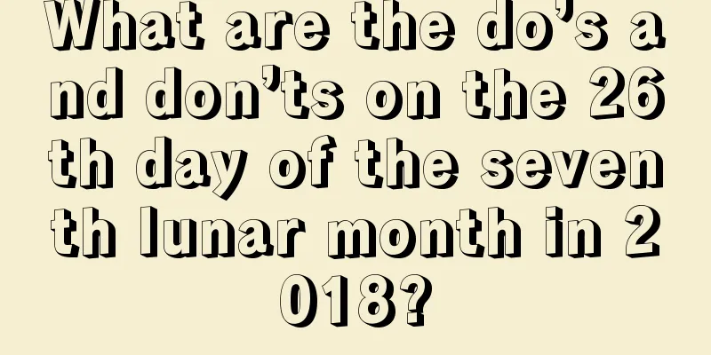 What are the do’s and don’ts on the 26th day of the seventh lunar month in 2018?