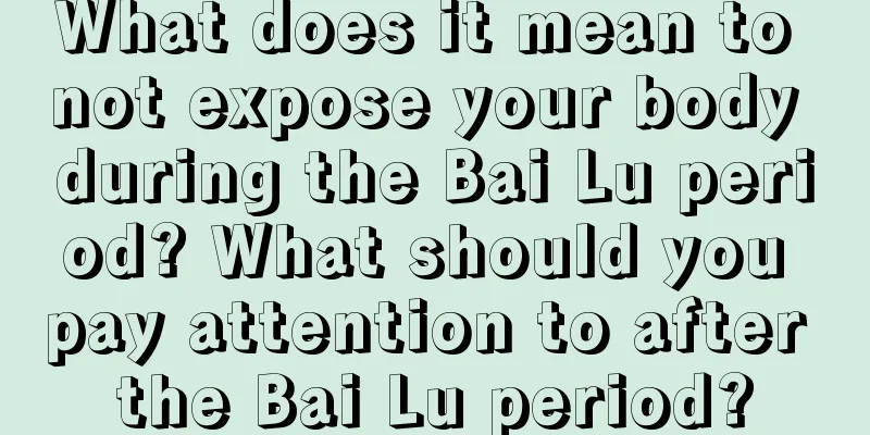 What does it mean to not expose your body during the Bai Lu period? What should you pay attention to after the Bai Lu period?