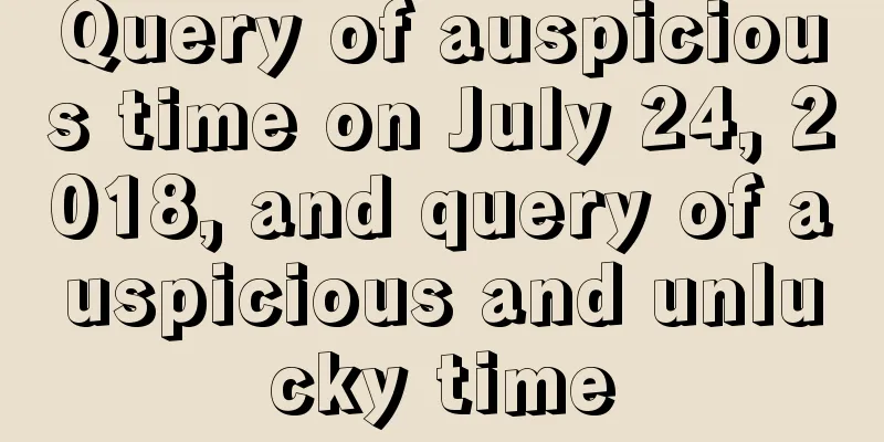 Query of auspicious time on July 24, 2018, and query of auspicious and unlucky time