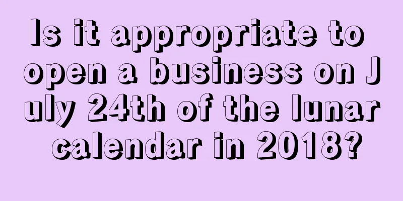 Is it appropriate to open a business on July 24th of the lunar calendar in 2018?