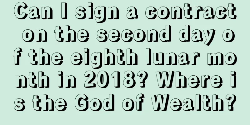 Can I sign a contract on the second day of the eighth lunar month in 2018? Where is the God of Wealth?