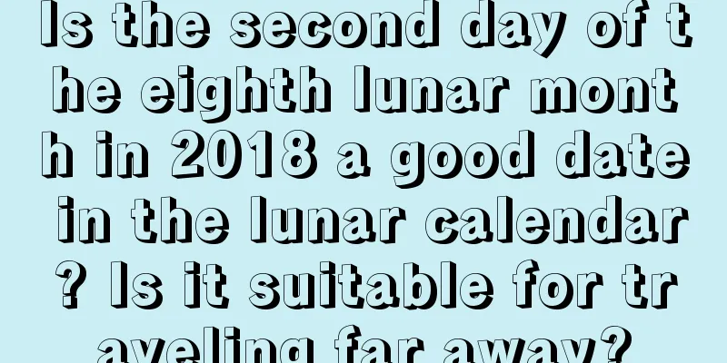 Is the second day of the eighth lunar month in 2018 a good date in the lunar calendar? Is it suitable for traveling far away?