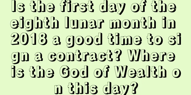 Is the first day of the eighth lunar month in 2018 a good time to sign a contract? Where is the God of Wealth on this day?