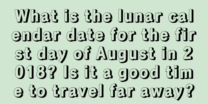 What is the lunar calendar date for the first day of August in 2018? Is it a good time to travel far away?