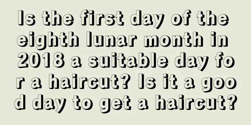 Is the first day of the eighth lunar month in 2018 a suitable day for a haircut? Is it a good day to get a haircut?