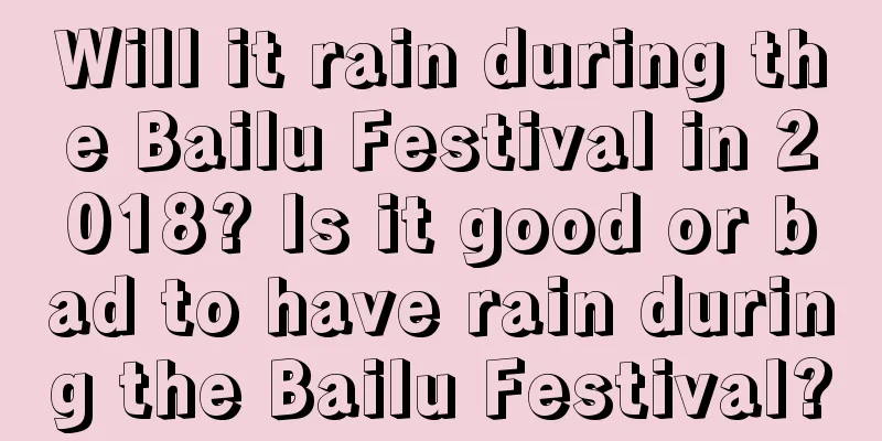 Will it rain during the Bailu Festival in 2018? Is it good or bad to have rain during the Bailu Festival?
