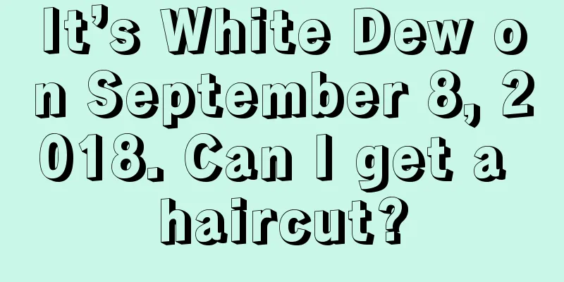 It’s White Dew on September 8, 2018. Can I get a haircut?