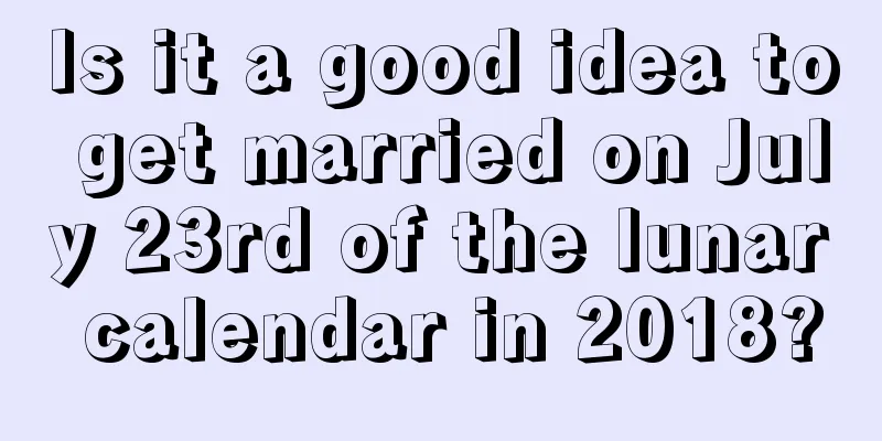 Is it a good idea to get married on July 23rd of the lunar calendar in 2018?