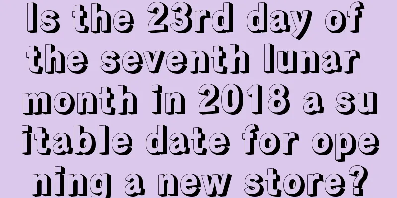Is the 23rd day of the seventh lunar month in 2018 a suitable date for opening a new store?