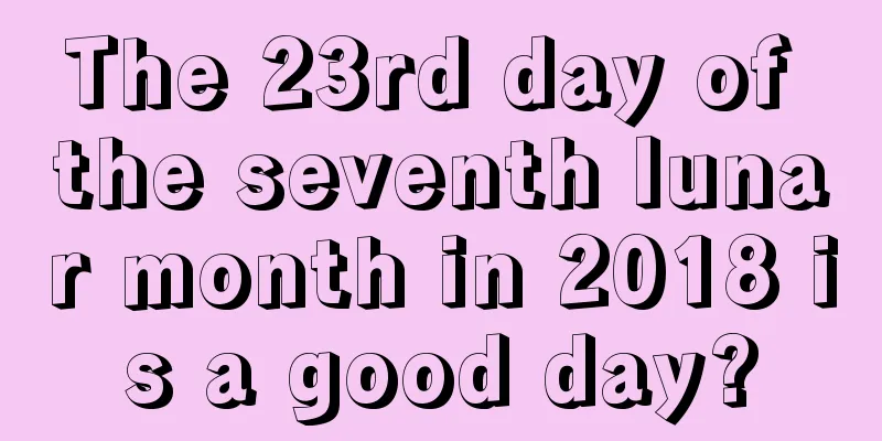 The 23rd day of the seventh lunar month in 2018 is a good day?
